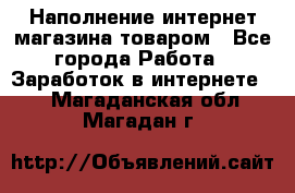 Наполнение интернет магазина товаром - Все города Работа » Заработок в интернете   . Магаданская обл.,Магадан г.